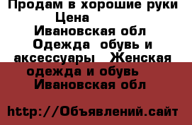 Продам в хорошие руки › Цена ­ 1 300 - Ивановская обл. Одежда, обувь и аксессуары » Женская одежда и обувь   . Ивановская обл.